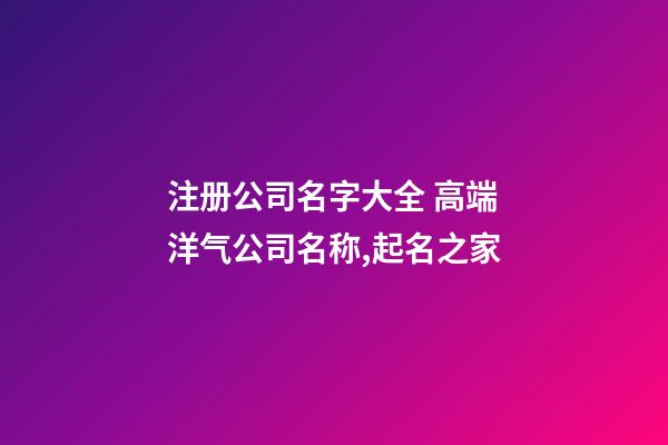 注册公司名字大全 高端洋气公司名称,起名之家